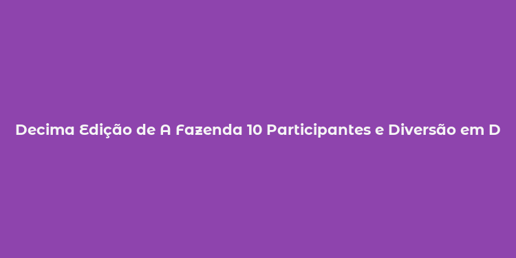 Decima Edição de A Fazenda 10 Participantes e Diversão em Dose Máxima