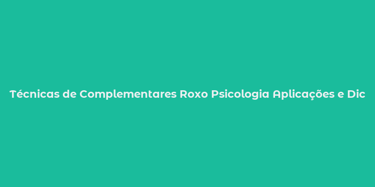 Técnicas de Complementares Roxo Psicologia Aplicações e Dicas de Uso