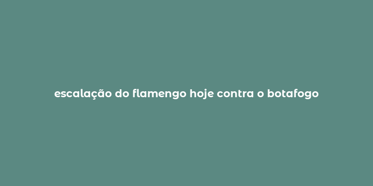 escalação do flamengo hoje contra o botafogo