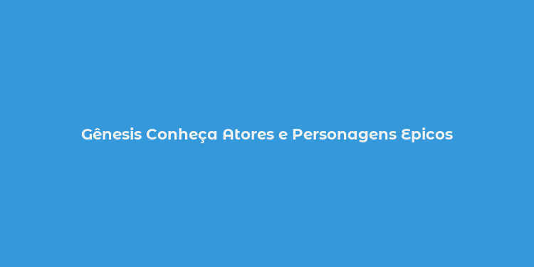 Gênesis Conheça Atores e Personagens Epicos