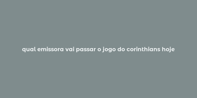 qual emissora vai passar o jogo do corinthians hoje