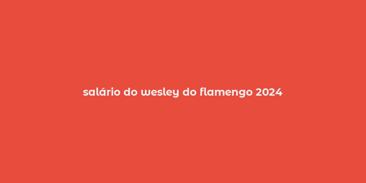 salário do wesley do flamengo 2024