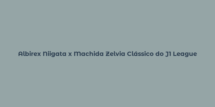 Albirex Niigata x Machida Zelvia Clássico do J1 League