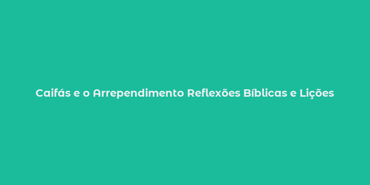 Caifás e o Arrependimento Reflexões Bíblicas e Lições