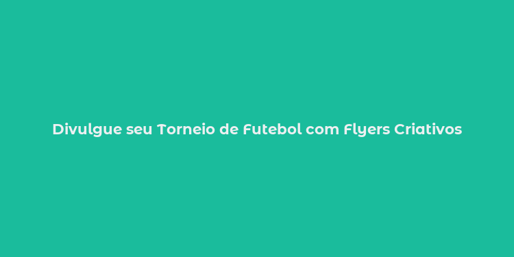 Divulgue seu Torneio de Futebol com Flyers Criativos