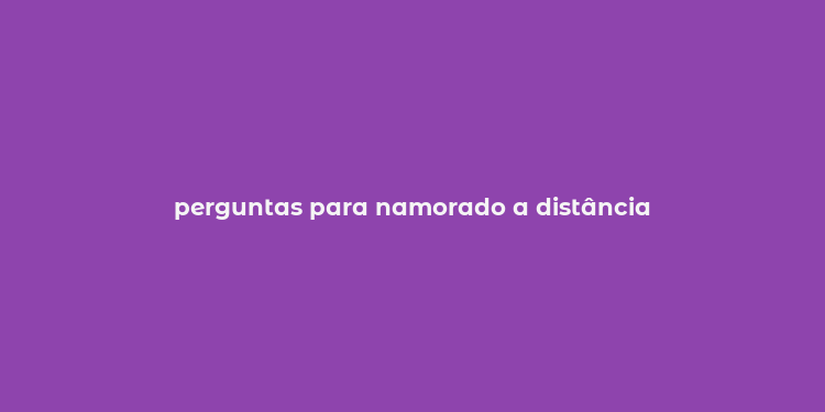 perguntas para namorado a distância