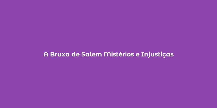 A Bruxa de Salem Mistérios e Injustiças