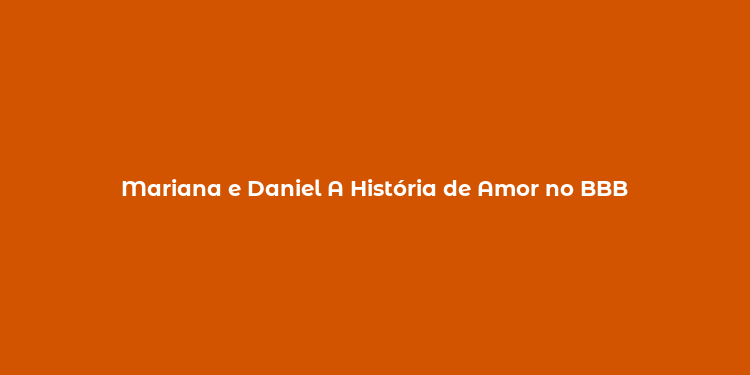 Mariana e Daniel A História de Amor no BBB