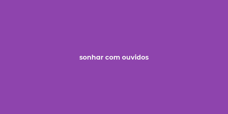 sonhar com ouvidos