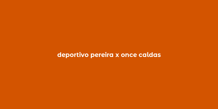 deportivo pereira x once caldas