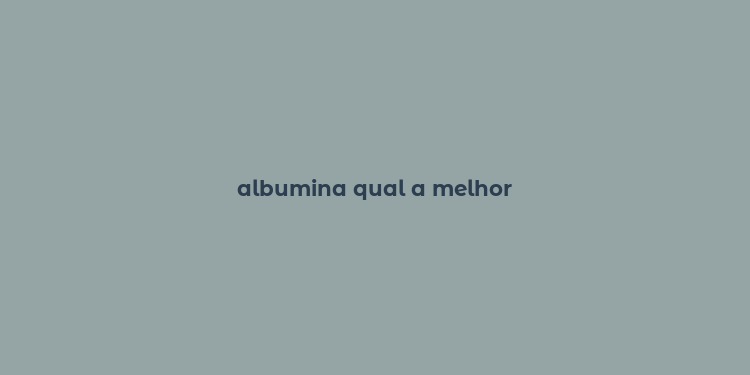 albumina qual a melhor