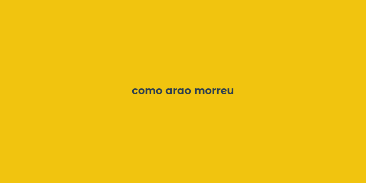 como arao morreu