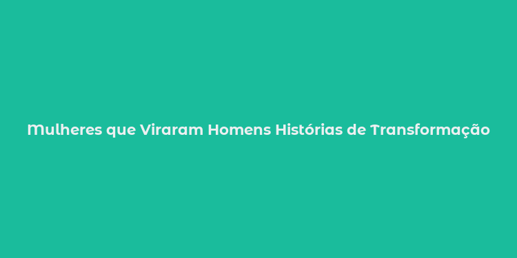 Mulheres que Viraram Homens Histórias de Transformação