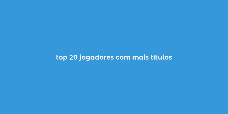 top 20 jogadores com mais títulos