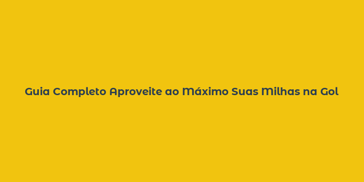 Guia Completo Aproveite ao Máximo Suas Milhas na Gol