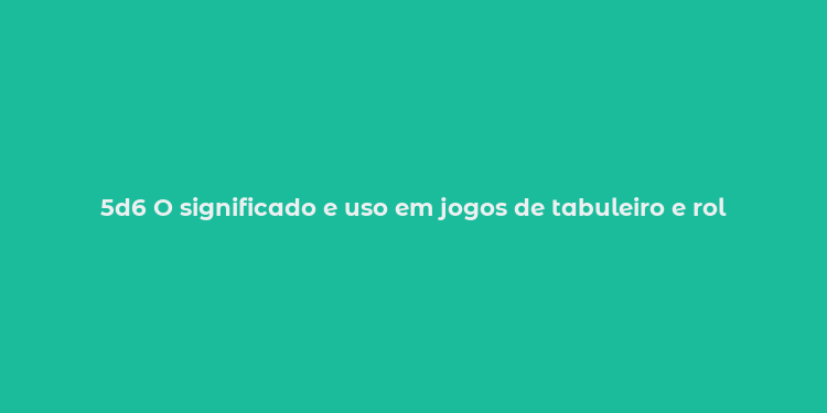 5d6 O significado e uso em jogos de tabuleiro e rol