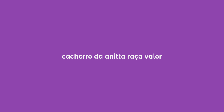 cachorro da anitta raça valor