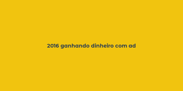 2016 ganhando dinheiro com ad