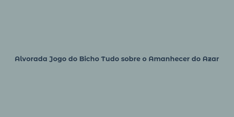 Alvorada Jogo do Bicho Tudo sobre o Amanhecer do Azar