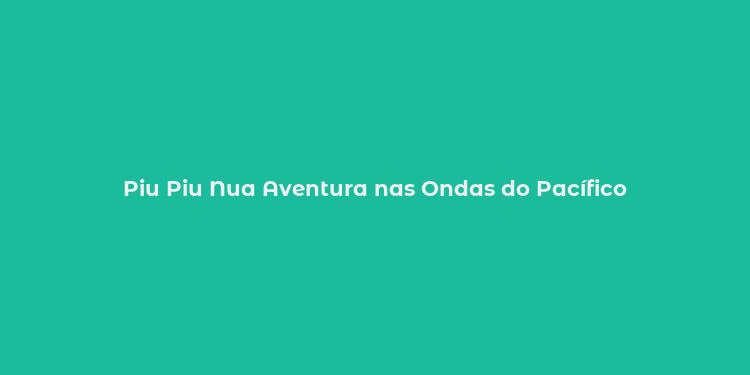 Piu Piu Nua Aventura nas Ondas do Pacífico