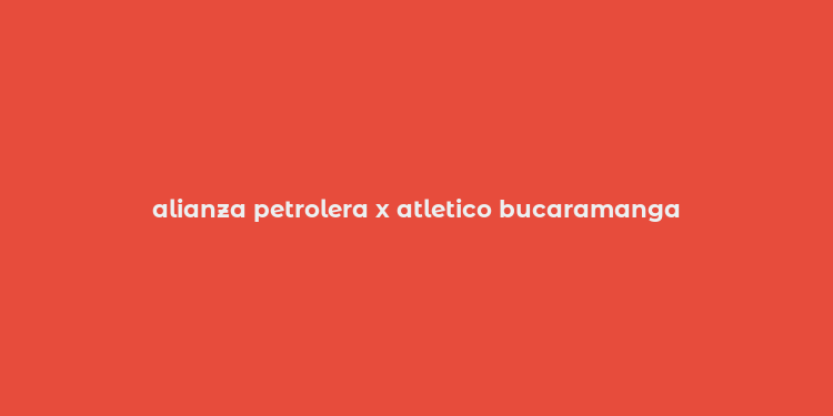 alianza petrolera x atletico bucaramanga