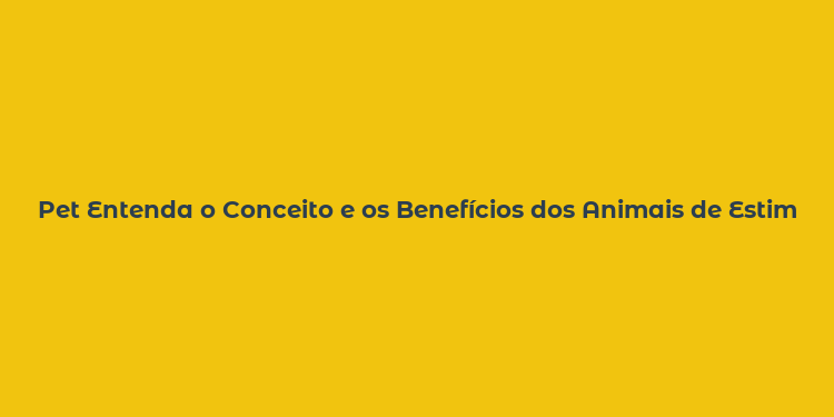 Pet Entenda o Conceito e os Benefícios dos Animais de Estimação