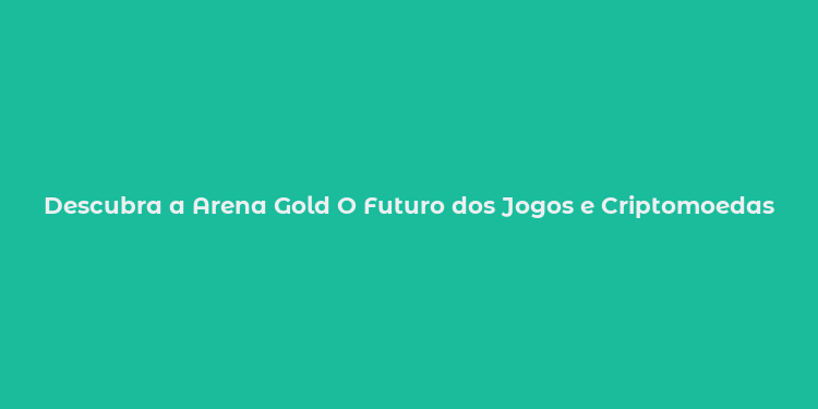 Descubra a Arena Gold O Futuro dos Jogos e Criptomoedas