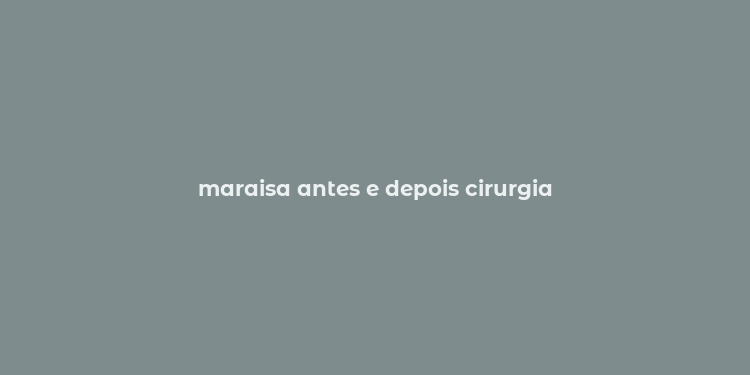 maraisa antes e depois cirurgia