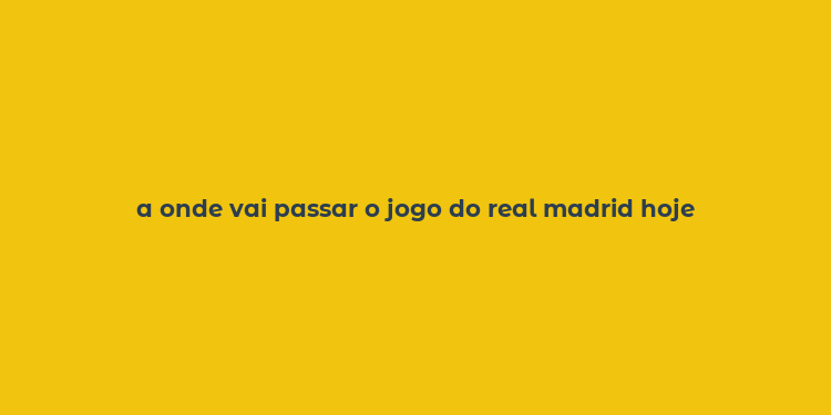 a onde vai passar o jogo do real madrid hoje