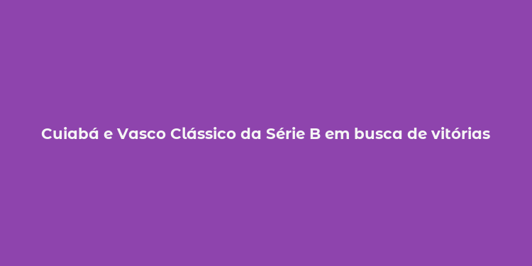 Cuiabá e Vasco Clássico da Série B em busca de vitórias