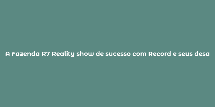 A Fazenda R7 Reality show de sucesso com Record e seus desafios emocionantes