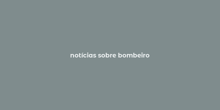 notícias sobre bombeiro