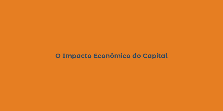 O Impacto Econômico do Capital