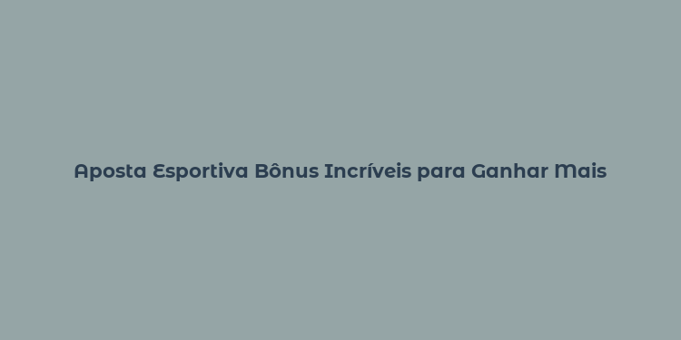 Aposta Esportiva Bônus Incríveis para Ganhar Mais