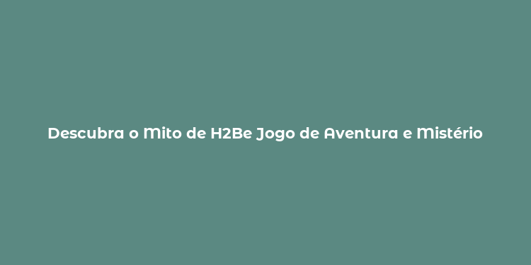 Descubra o Mito de H2Be Jogo de Aventura e Mistério