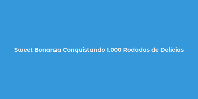 Sweet Bonanza Conquistando 1.000 Rodadas de Delícias