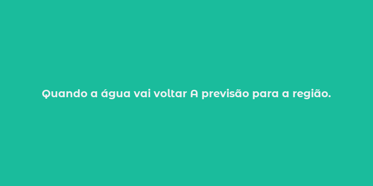 Quando a água vai voltar A previsão para a região.