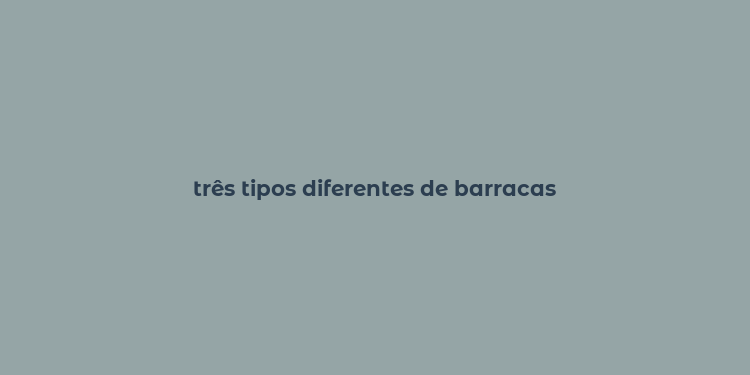 três tipos diferentes de barracas