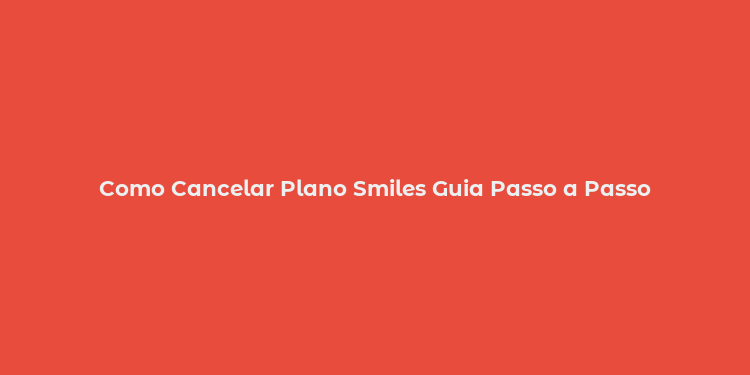 Como Cancelar Plano Smiles Guia Passo a Passo