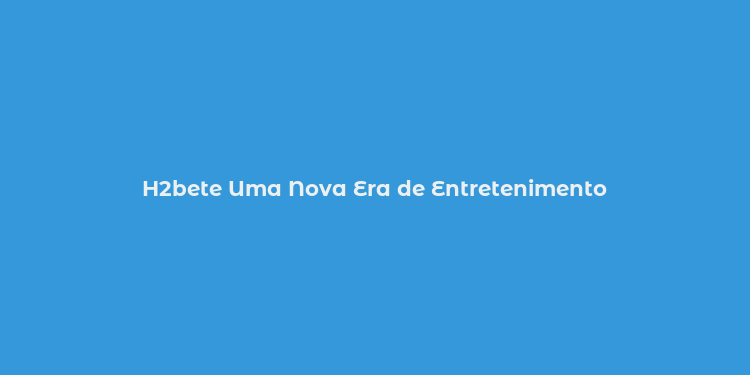 H2bete Uma Nova Era de Entretenimento