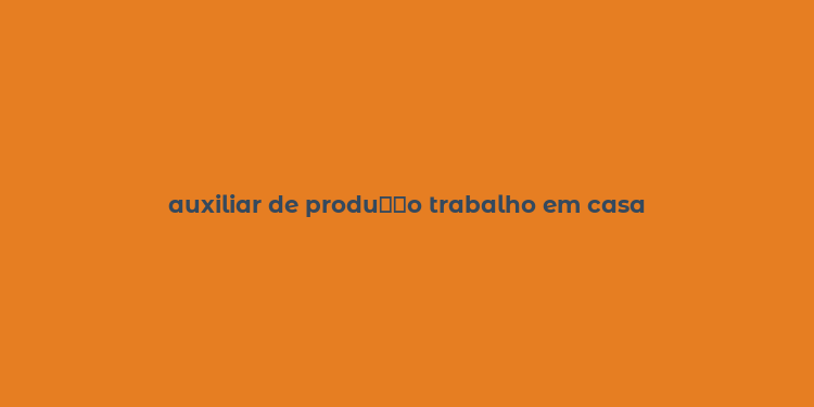 auxiliar de produ？？o trabalho em casa