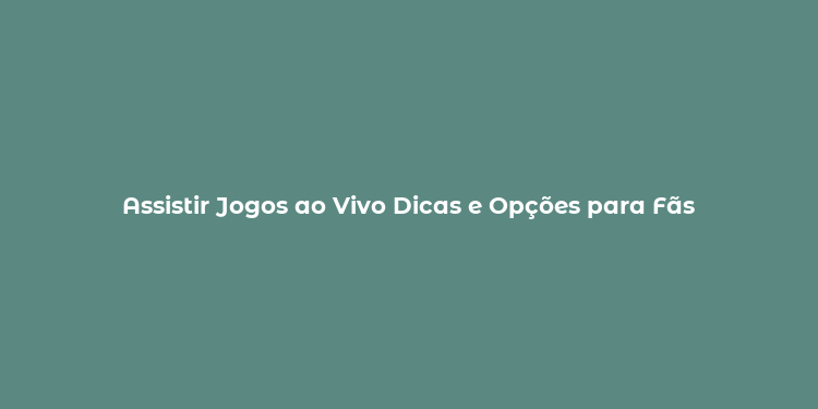 Assistir Jogos ao Vivo Dicas e Opções para Fãs