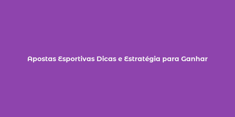 Apostas Esportivas Dicas e Estratégia para Ganhar