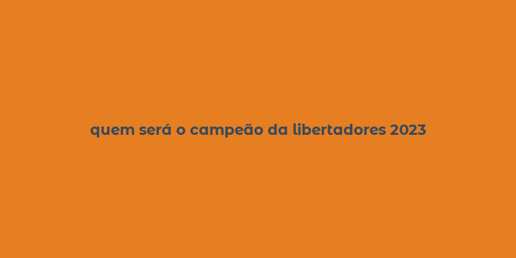 quem será o campeão da libertadores 2023