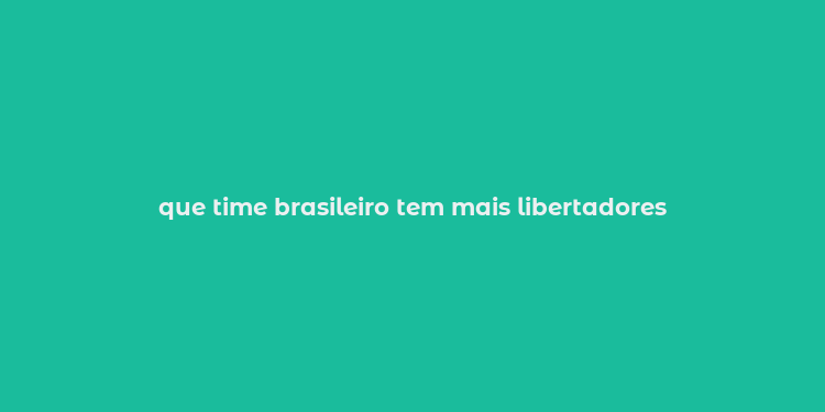 que time brasileiro tem mais libertadores