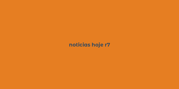 noticias hoje r7