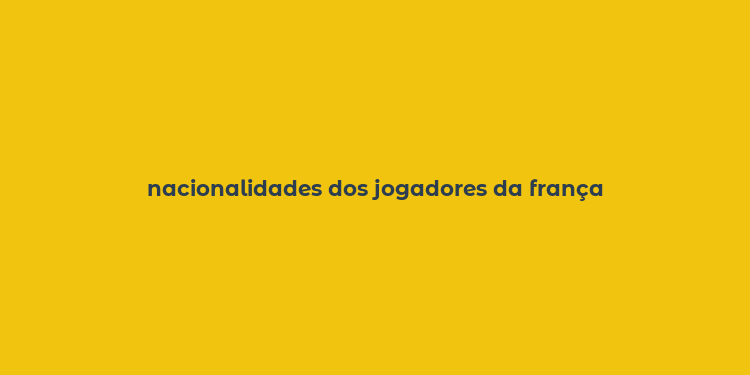 nacionalidades dos jogadores da frança