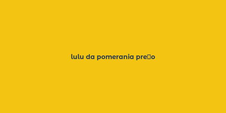 lulu da pomerania pre？o