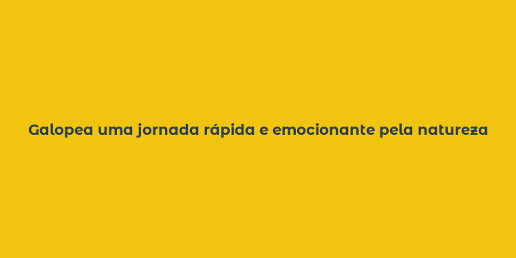 Galopea uma jornada rápida e emocionante pela natureza