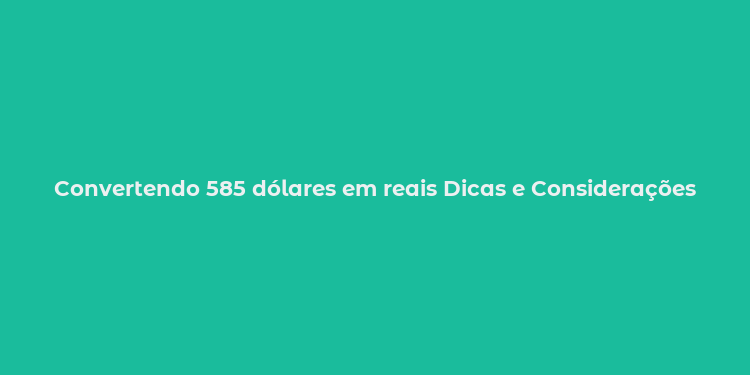 Convertendo 585 dólares em reais Dicas e Considerações